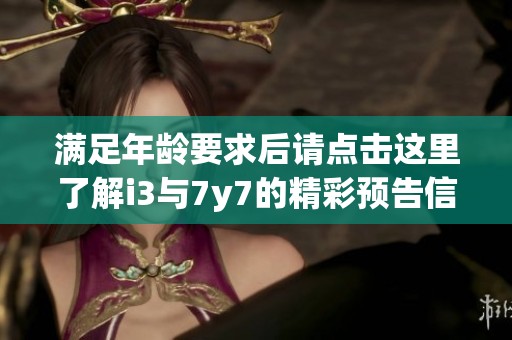 满足年龄要求后请点击这里了解i3与7y7的精彩预告信息