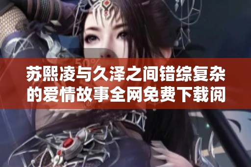 苏熙凌与久泽之间错综复杂的爱情故事全网免费下载阅读合集