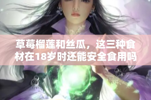 草莓榴莲和丝瓜，这三种食材在18岁时还能安全食用吗