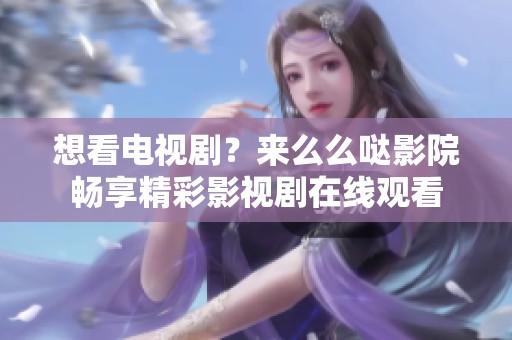 想看电视剧？来么么哒影院畅享精彩影视剧在线观看