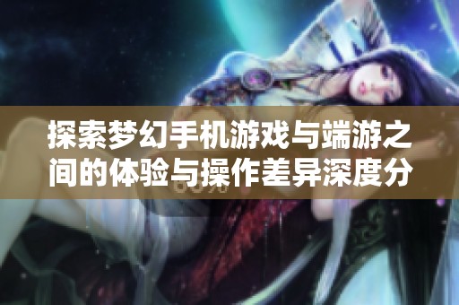 探索梦幻手机游戏与端游之间的体验与操作差异深度分析