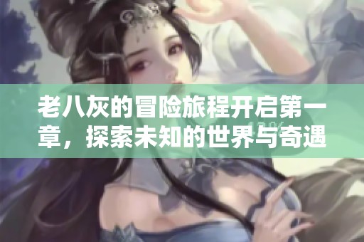 老八灰的冒险旅程开启第一章，探索未知的世界与奇遇