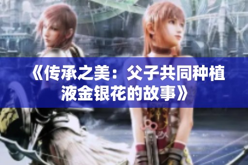 《传承之美：父子共同种植液金银花的故事》