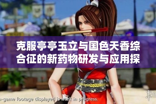 克服亭亭玉立与国色天香综合征的新药物研发与应用探讨