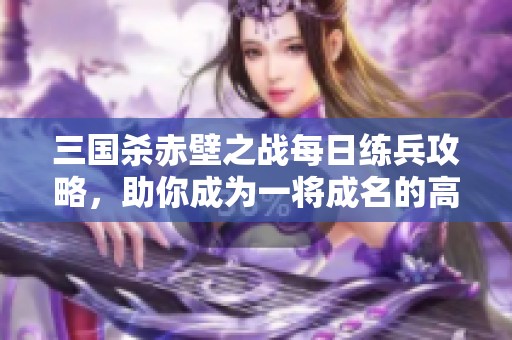 三国杀赤壁之战每日练兵攻略，助你成为一将成名的高手