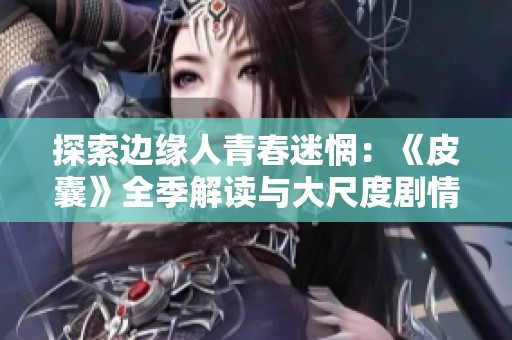 探索边缘人青春迷惘：《皮囊》全季解读与大尺度剧情透视