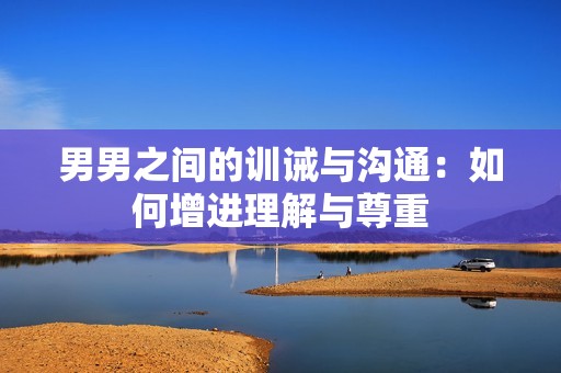 男男之间的训诫与沟通：如何增进理解与尊重