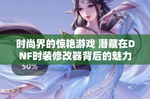 时尚界的惊艳游戏 潜藏在DNF时装修改器背后的魅力揭秘