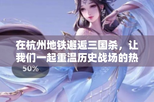 在杭州地铁邂逅三国杀，让我们一起重温历史战场的热血时刻