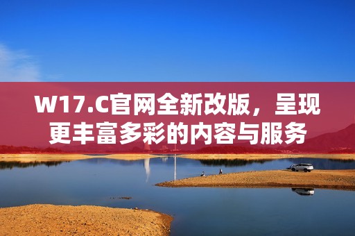 W17.C官网全新改版，呈现更丰富多彩的内容与服务