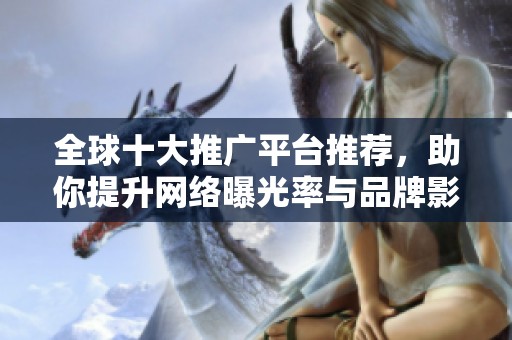 全球十大推广平台推荐，助你提升网络曝光率与品牌影响力