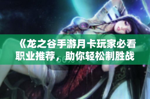 《龙之谷手游月卡玩家必看职业推荐，助你轻松制胜战场》