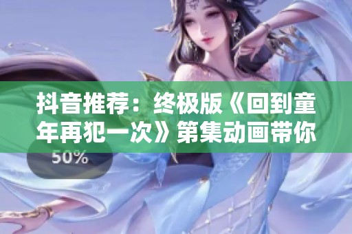 抖音推荐：终极版《回到童年再犯一次》第集动画带你重温童年记忆