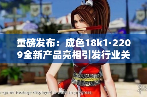 重磅发布：成色18k1·2209全新产品亮相引发行业关注