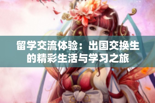 留学交流体验：出国交换生的精彩生活与学习之旅