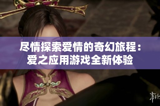 尽情探索爱情的奇幻旅程：爱之应用游戏全新体验