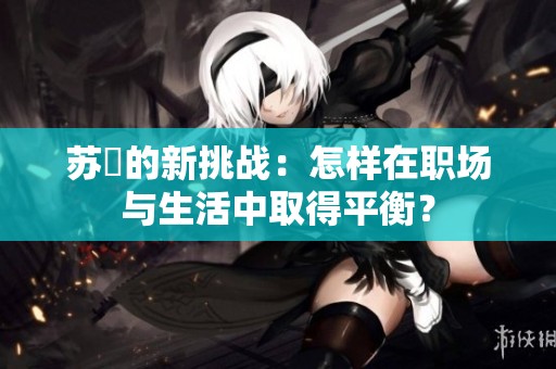 苏玥的新挑战：怎样在职场与生活中取得平衡？
