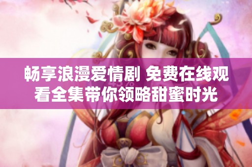 畅享浪漫爱情剧 免费在线观看全集带你领略甜蜜时光