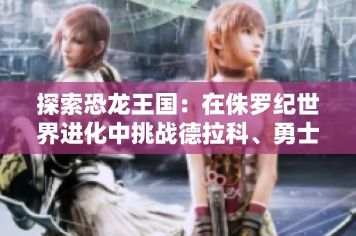 探索恐龙王国：在侏罗纪世界进化中挑战德拉科、勇士特暴龙与巨盗龙