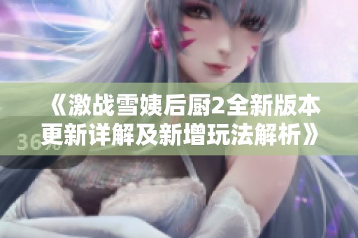 《激战雪姨后厨2全新版本更新详解及新增玩法解析》