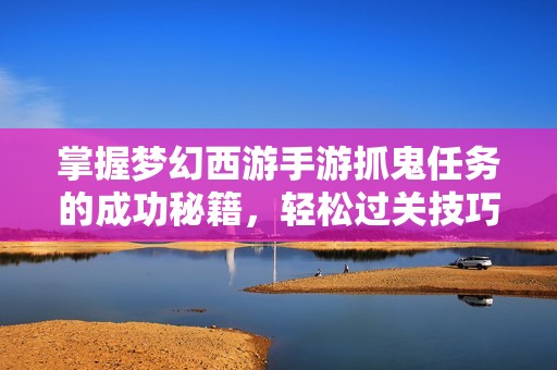 掌握梦幻西游手游抓鬼任务的成功秘籍，轻松过关技巧分享