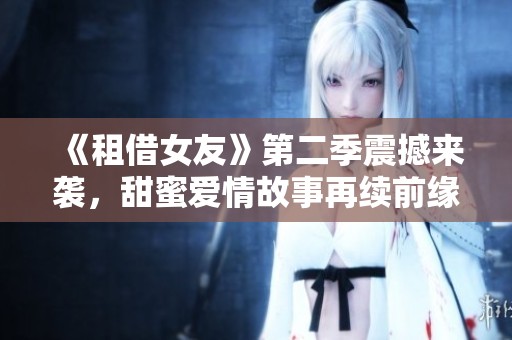 《租借女友》第二季震撼来袭，甜蜜爱情故事再续前缘
