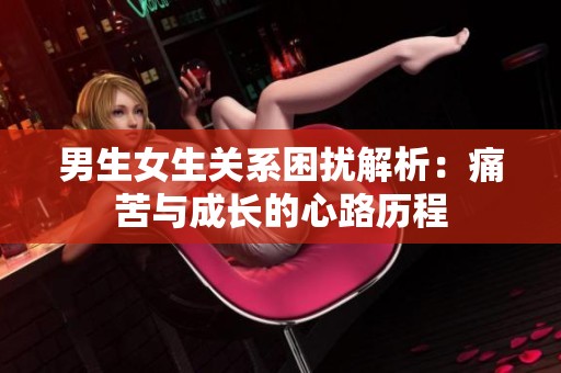 男生女生关系困扰解析：痛苦与成长的心路历程