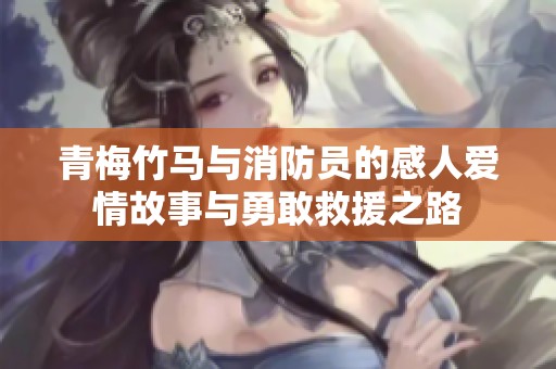 青梅竹马与消防员的感人爱情故事与勇敢救援之路