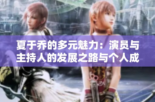 夏于乔的多元魅力：演员与主持人的发展之路与个人成就