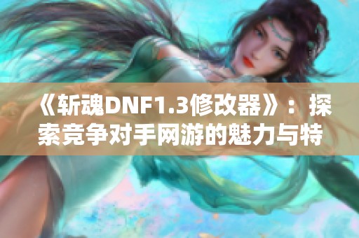 《斩魂DNF1.3修改器》：探索竞争对手网游的魅力与特点分析