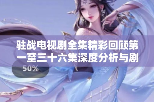 驻战电视剧全集精彩回顾第一至三十六集深度分析与剧情解读
