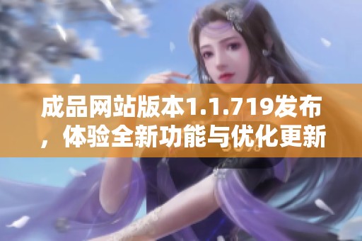 成品网站版本1.1.719发布，体验全新功能与优化更新