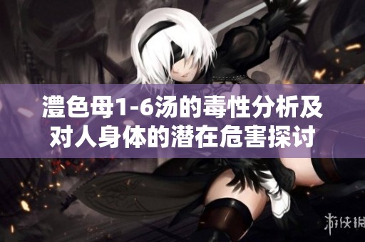 澧色母1-6汤的毒性分析及对人身体的潜在危害探讨