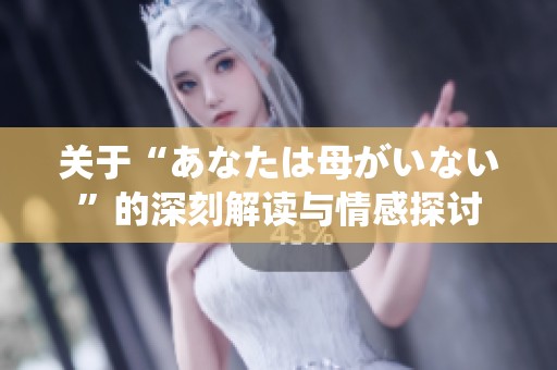 关于“あなたは母がいない”的深刻解读与情感探讨