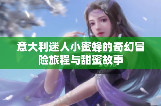 意大利迷人小蜜蜂的奇幻冒险旅程与甜蜜故事