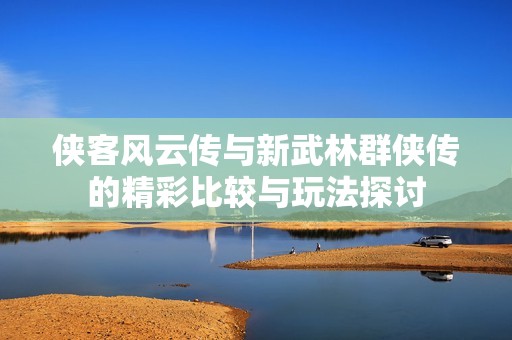 侠客风云传与新武林群侠传的精彩比较与玩法探讨