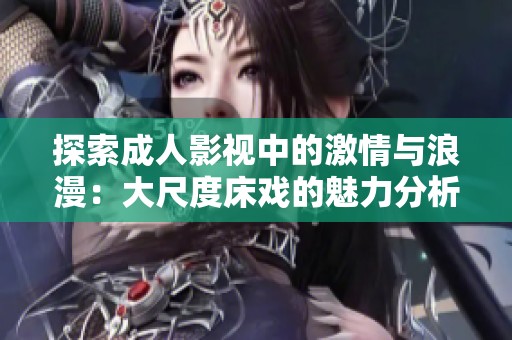 探索成人影视中的激情与浪漫：大尺度床戏的魅力分析