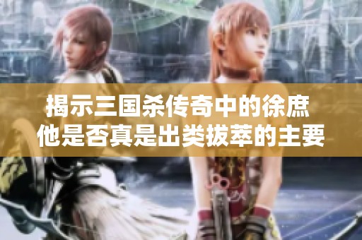 揭示三国杀传奇中的徐庶 他是否真是出类拔萃的主要将领