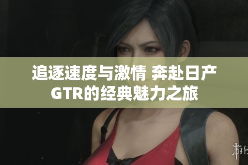 追逐速度与激情 奔赴日产GTR的经典魅力之旅
