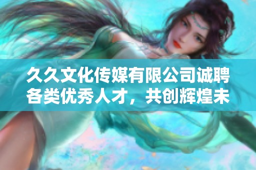 久久文化传媒有限公司诚聘各类优秀人才，共创辉煌未来