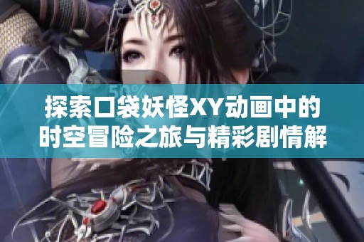 探索口袋妖怪XY动画中的时空冒险之旅与精彩剧情解析