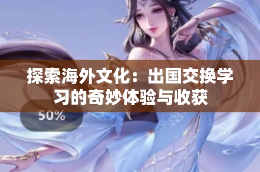 探索海外文化：出国交换学习的奇妙体验与收获