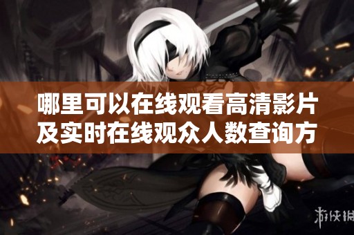 哪里可以在线观看高清影片及实时在线观众人数查询方法