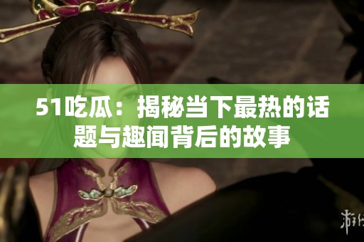 51吃瓜：揭秘当下最热的话题与趣闻背后的故事