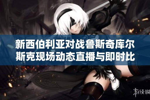 新西伯利亚对战鲁斯奇库尔斯克现场动态直播与即时比分更新