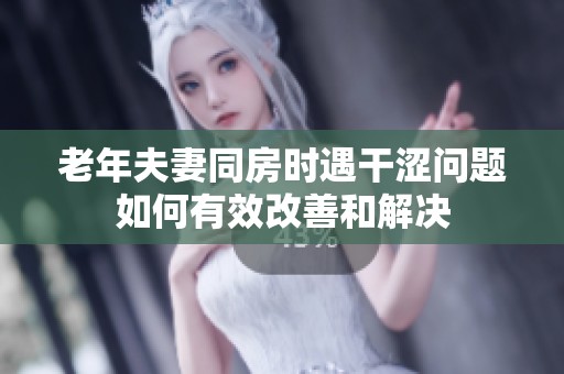 老年夫妻同房时遇干涩问题如何有效改善和解决