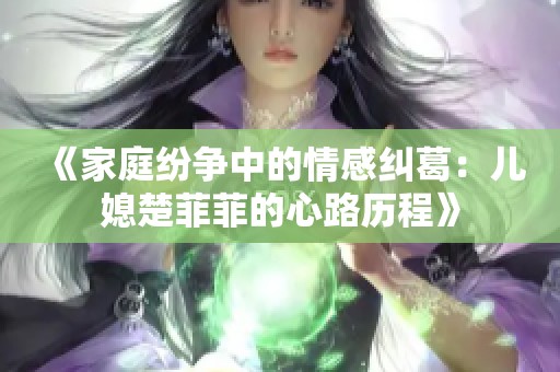 《家庭纷争中的情感纠葛：儿媳楚菲菲的心路历程》
