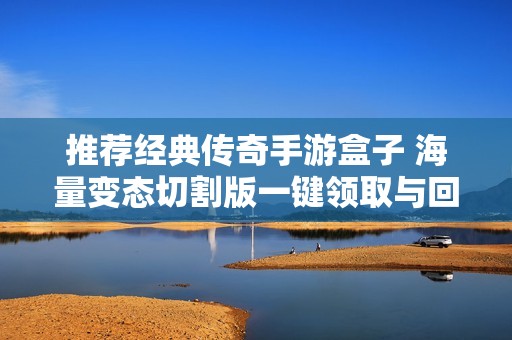 推荐经典传奇手游盒子 海量变态切割版一键领取与回收
