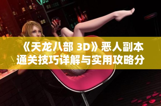 《天龙八部 3D》恶人副本通关技巧详解与实用攻略分享