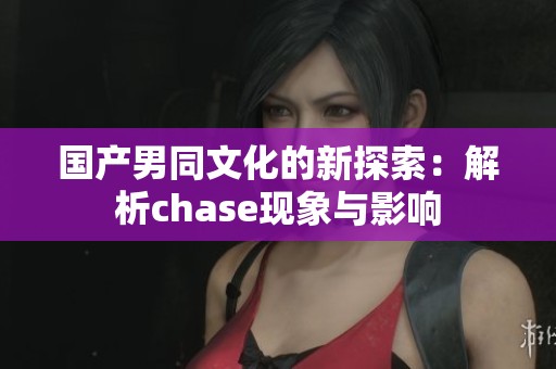 国产男同文化的新探索：解析chase现象与影响